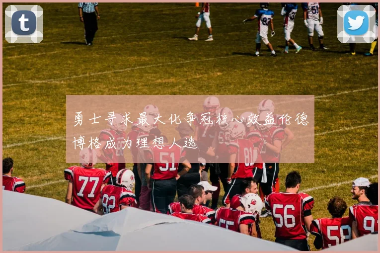 勇士寻求最大化争冠核心效益伦德博格成为理想人选