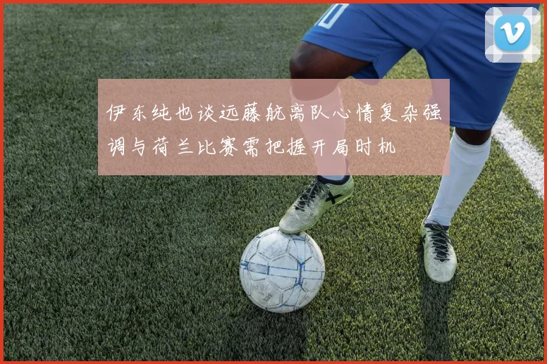 伊东纯也谈远藤航离队心情复杂强调与荷兰比赛需把握开局时机