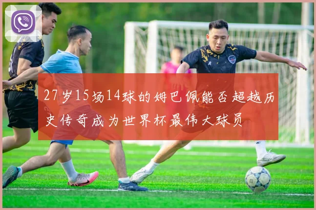 27岁15场14球的姆巴佩能否超越历史传奇成为世界杯最伟大球员
