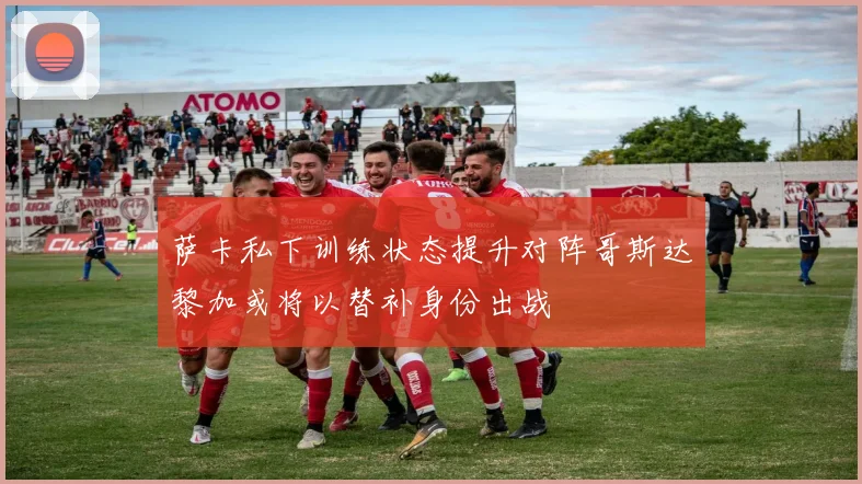 萨卡私下训练状态提升对阵哥斯达黎加或将以替补身份出战