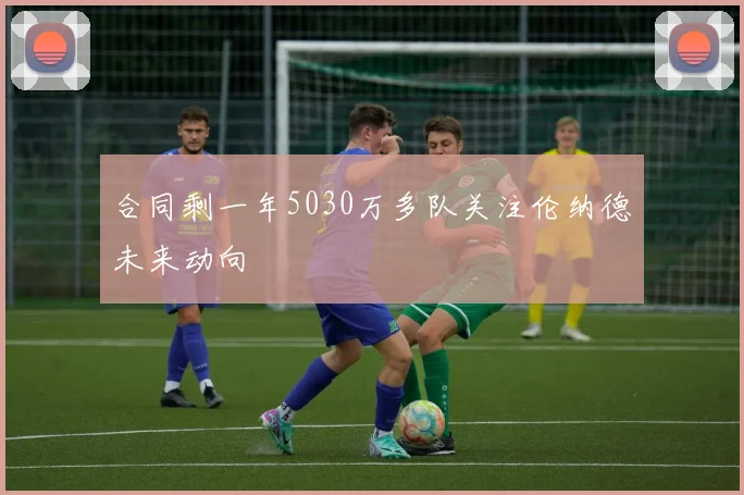 合同剩一年5030万多队关注伦纳德未来动向