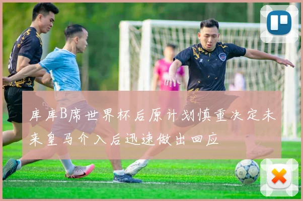 库库B席世界杯后原计划慎重决定未来皇马介入后迅速做出回应