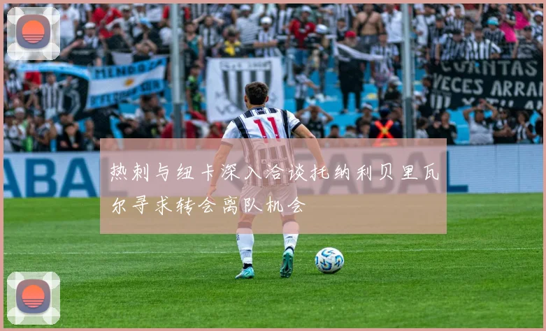 热刺与纽卡深入洽谈托纳利贝里瓦尔寻求转会离队机会