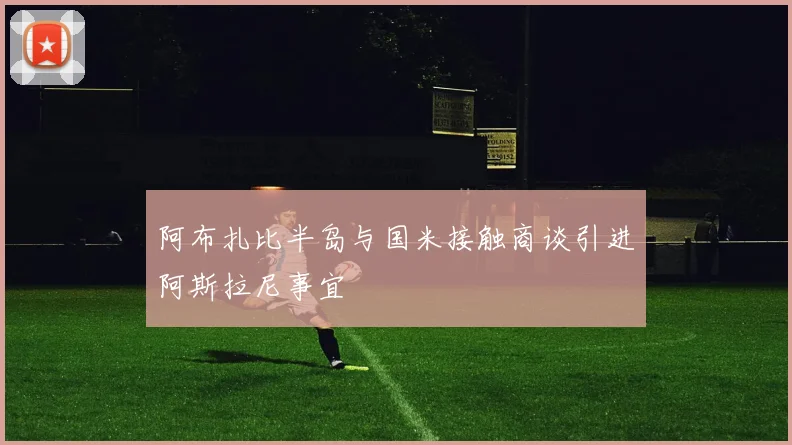 阿布扎比半岛与国米接触商谈引进阿斯拉尼事宜