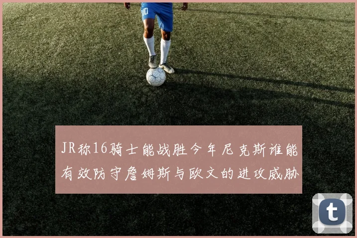 JR称16骑士能战胜今年尼克斯谁能有效防守詹姆斯与欧文的进攻威胁