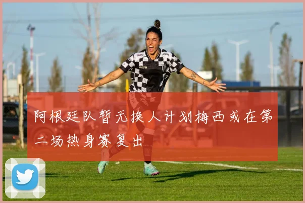 阿根廷队暂无换人计划梅西或在第二场热身赛复出