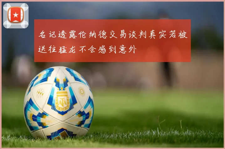名记透露伦纳德交易谈判真实若被送往猛龙不会感到意外