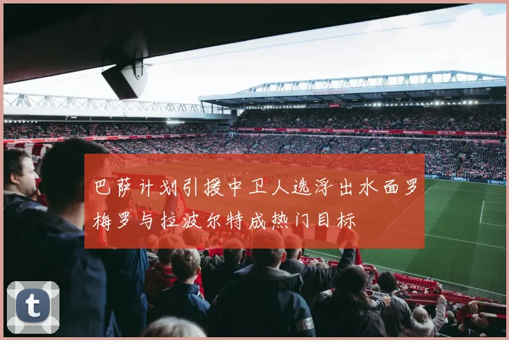 巴萨计划引援中卫人选浮出水面罗梅罗与拉波尔特成热门目标