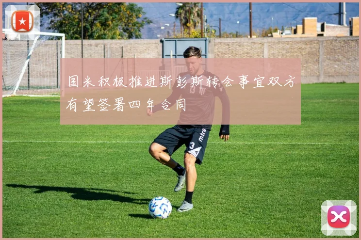 国米积极推进斯彭斯转会事宜双方有望签署四年合同