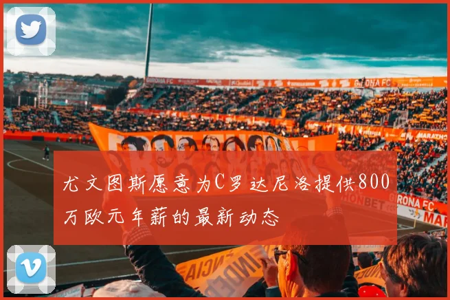 尤文图斯愿意为C罗达尼洛提供800万欧元年薪的最新动态