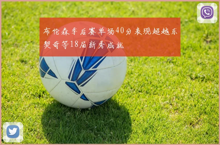 布伦森季后赛单场40分表现超越东契奇等18届新秀成就