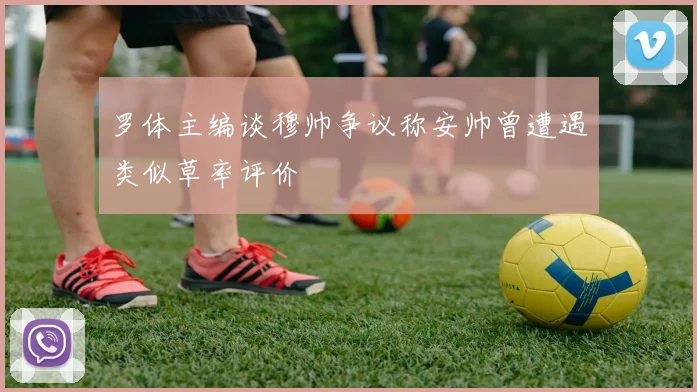 罗体主编谈穆帅争议称安帅曾遭遇类似草率评价