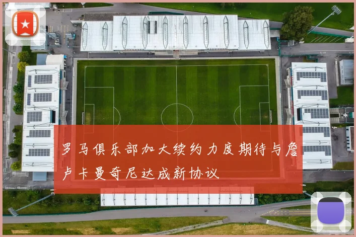 罗马俱乐部加大续约力度期待与詹卢卡曼奇尼达成新协议