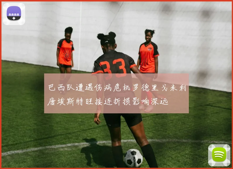 巴西队遭遇伤病危机罗德里戈米利唐埃斯特旺接连折损影响深远