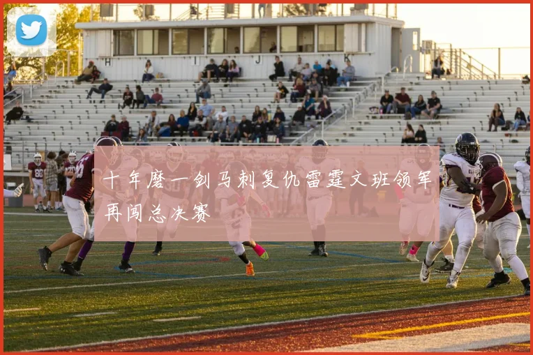 十年磨一剑马刺复仇雷霆文班领军再闯总决赛