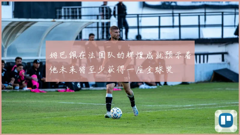 姆巴佩在法国队的辉煌成就预示着他未来将至少获得一座金球奖