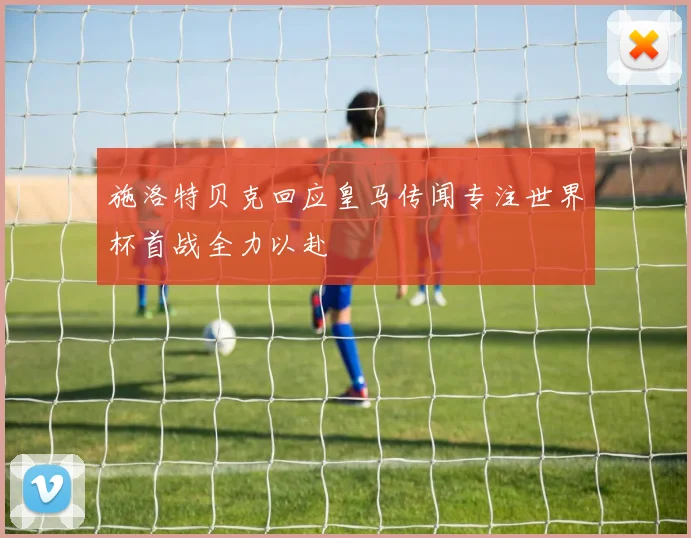 施洛特贝克回应皇马传闻专注世界杯首战全力以赴