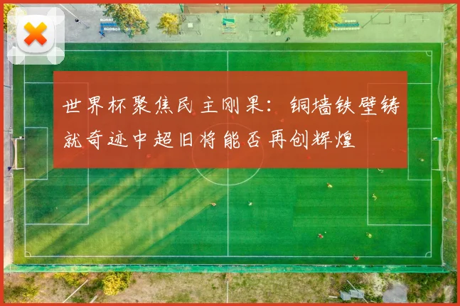 世界杯聚焦民主刚果：铜墙铁壁铸就奇迹中超旧将能否再创辉煌
