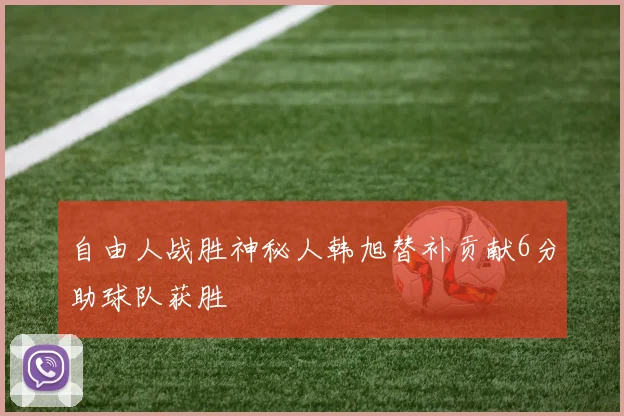 自由人战胜神秘人韩旭替补贡献6分助球队获胜