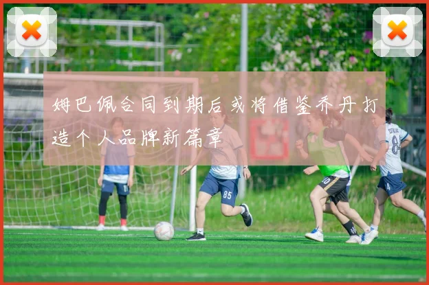 姆巴佩合同到期后或将借鉴乔丹打造个人品牌新篇章