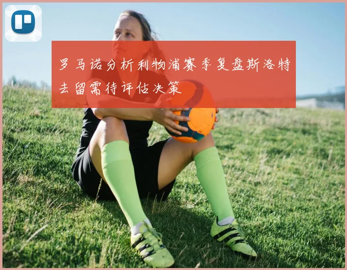 罗马诺分析利物浦赛季复盘斯洛特去留需待评估决策