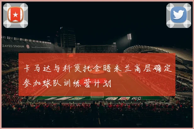 卡马达与科莫托会晤米兰高层确定参加球队训练营计划