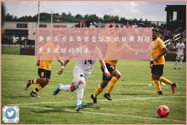 奥尔莫为亚马尔首球欢欣鼓舞期待更多进球的到来
