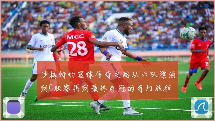 沙梅特的篮球传奇之路从六队漂泊到G联赛再到最终夺冠的奇幻旅程
