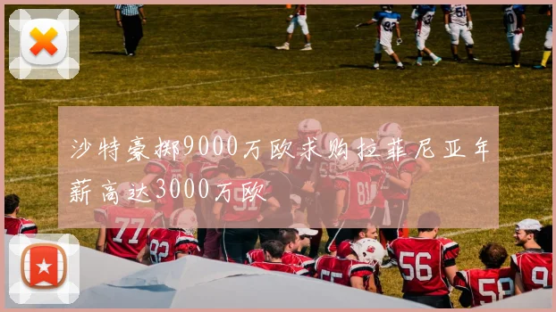 沙特豪掷9000万欧求购拉菲尼亚年薪高达3000万欧