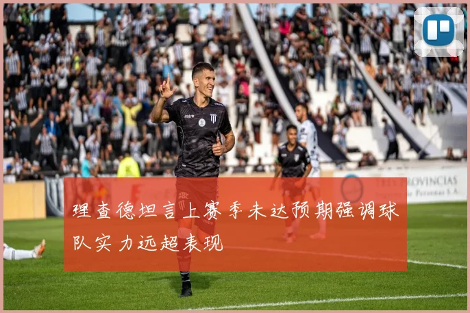 理查德坦言上赛季未达预期强调球队实力远超表现