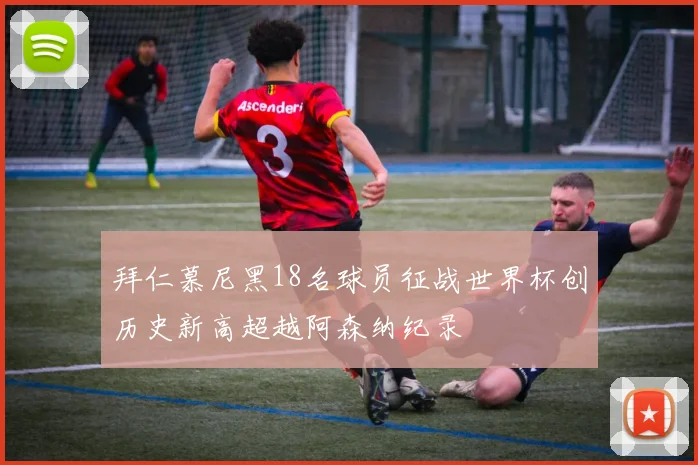 拜仁慕尼黑18名球员征战世界杯创历史新高超越阿森纳纪录