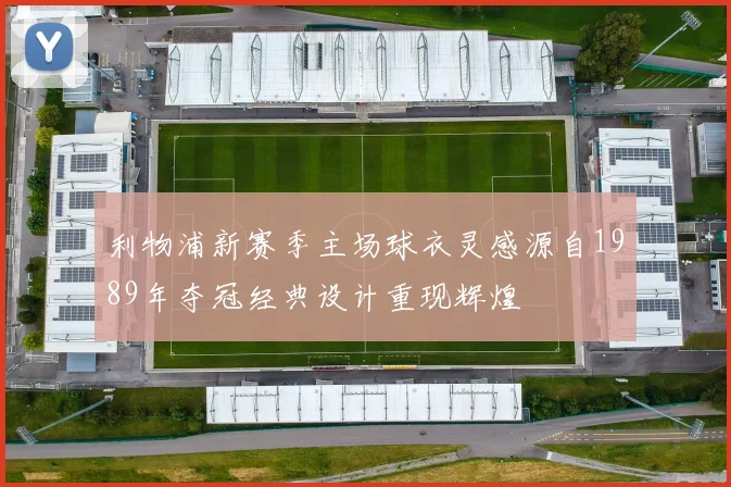 利物浦新赛季主场球衣灵感源自1989年夺冠经典设计重现辉煌