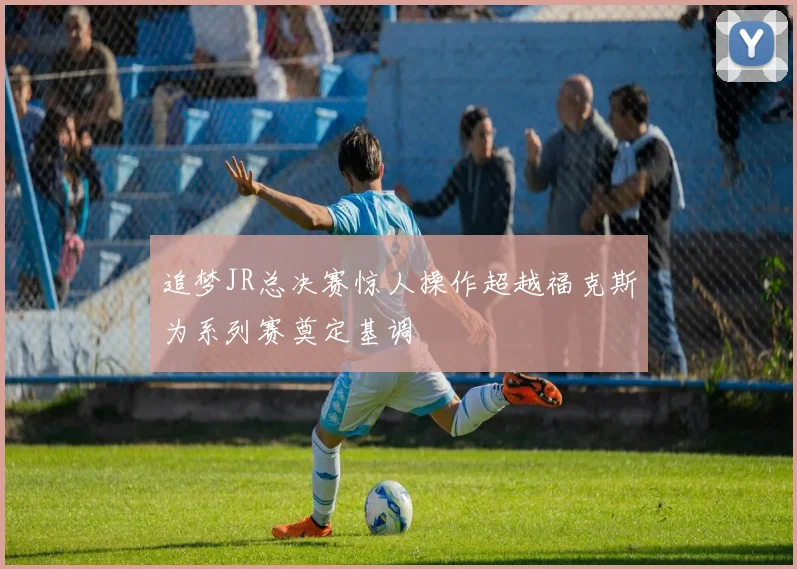 追梦JR总决赛惊人操作超越福克斯为系列赛奠定基调